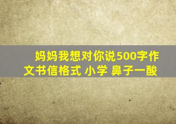 妈妈我想对你说500字作文书信格式 小学 鼻子一酸